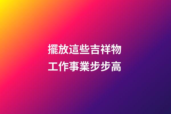 擺放這些吉祥物 工作事業步步高